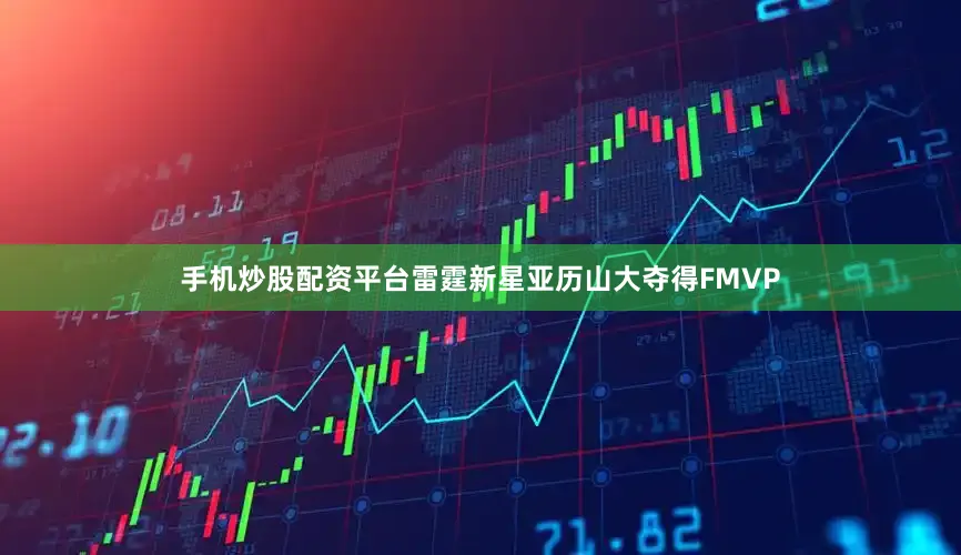手机炒股配资平台雷霆新星亚历山大夺得FMVP