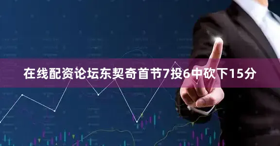 在线配资论坛东契奇首节7投6中砍下15分