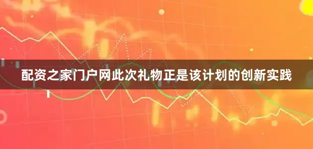 配资之家门户网此次礼物正是该计划的创新实践