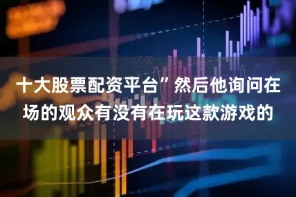 十大股票配资平台”然后他询问在场的观众有没有在玩这款游戏的