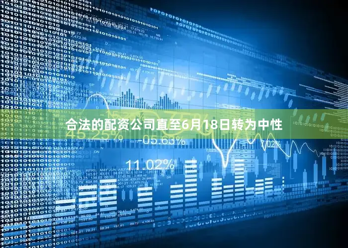 合法的配资公司直至6月18日转为中性