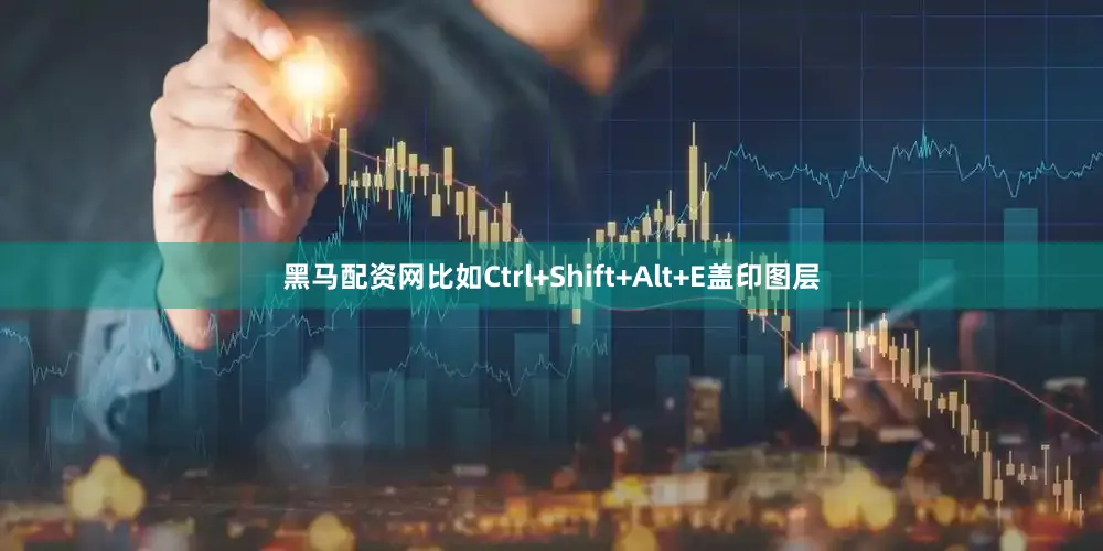 黑马配资网比如Ctrl+Shift+Alt+E盖印图层