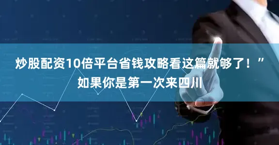 炒股配资10倍平台省钱攻略看这篇就够了！”如果你是第一次来四川