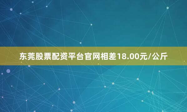 东莞股票配资平台官网相差18.00元/公斤