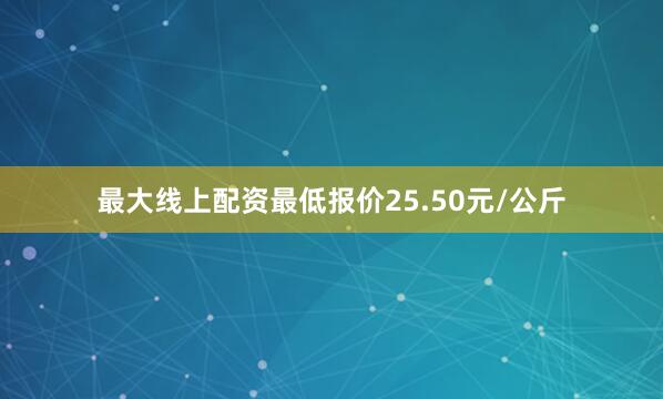 最大线上配资最低报价25.50元/公斤
