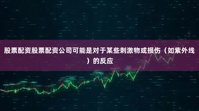 股票配资股票配资公司可能是对于某些刺激物或损伤（如紫外线）的反应