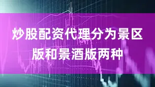 炒股配资代理分为景区版和景酒版两种