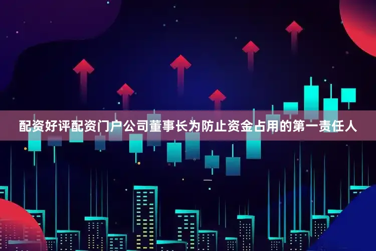 配资好评配资门户公司董事长为防止资金占用的第一责任人