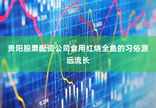 贵阳股票配资公司食用红烧全鱼的习俗源远流长