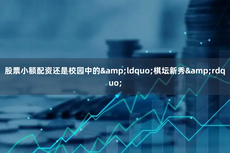 股票小额配资还是校园中的&ldquo;棋坛新秀&rdquo;