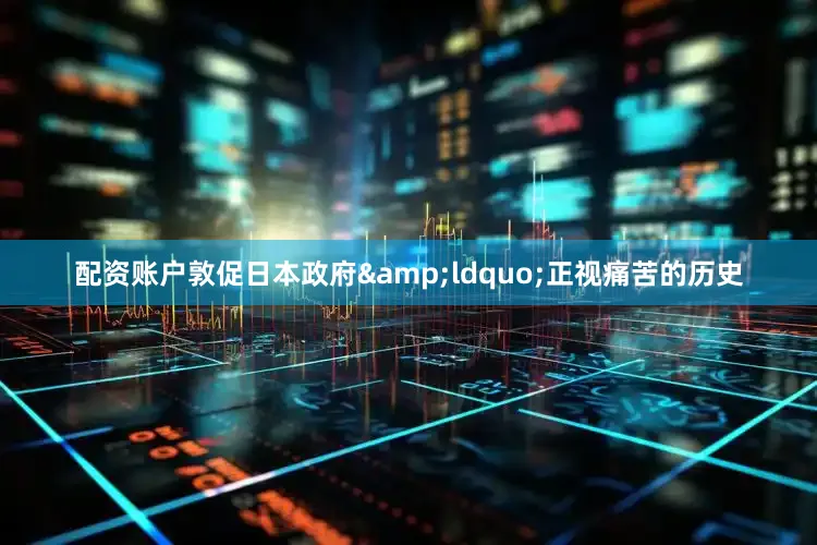 配资账户敦促日本政府&ldquo;正视痛苦的历史