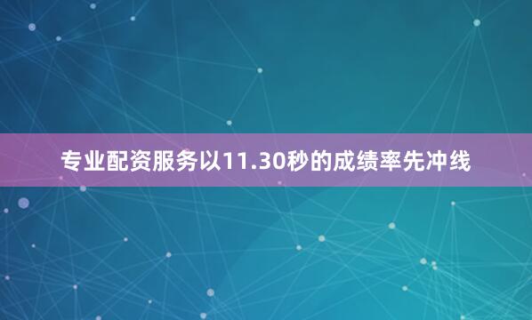 专业配资服务以11.30秒的成绩率先冲线