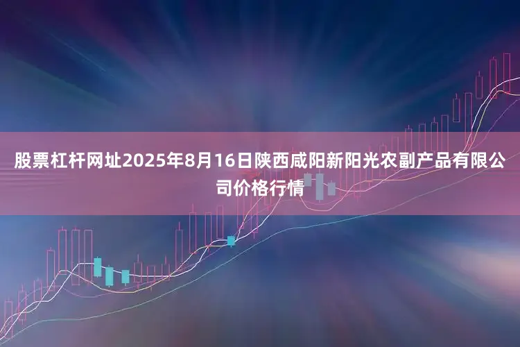 股票杠杆网址2025年8月16日陕西咸阳新阳光农副产品有限公司价格行情