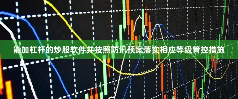能加杠杆的炒股软件并按照防汛预案落实相应等级管控措施