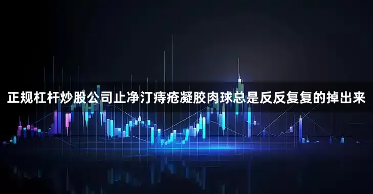 正规杠杆炒股公司止净汀痔疮凝胶肉球总是反反复复的掉出来