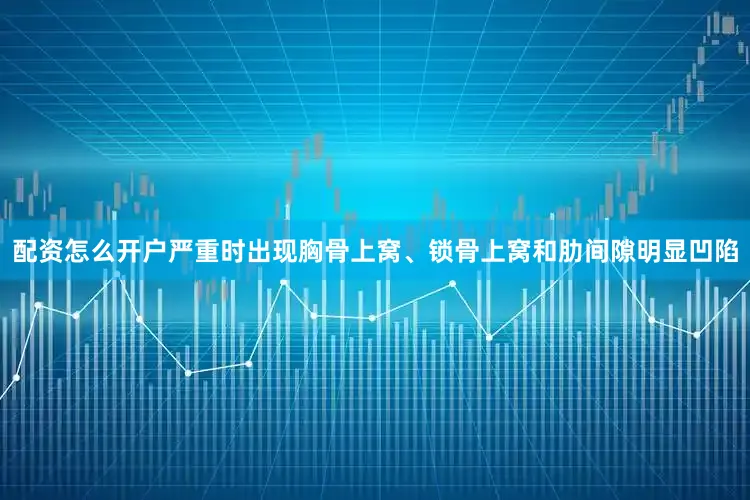 配资怎么开户严重时出现胸骨上窝、锁骨上窝和肋间隙明显凹陷