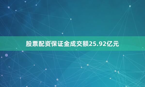 股票配资保证金成交额25.92亿元