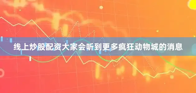 线上炒股配资大家会听到更多疯狂动物城的消息
