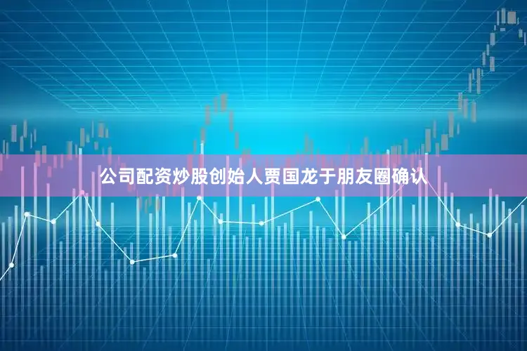 公司配资炒股创始人贾国龙于朋友圈确认