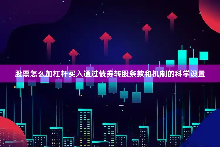 股票怎么加杠杆买入通过债券转股条款和机制的科学设置