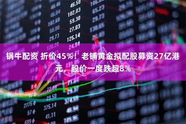 锅牛配资 折价45%！老铺黄金拟配股募资27亿港元，股价一度跌超8%