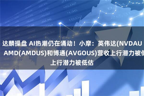 达麟操盘 AI热潮仍在涌动！小摩：英伟达(NVDAUS)、AMD(AMDUS)和博通(AVGOUS)营收上行潜力被低估