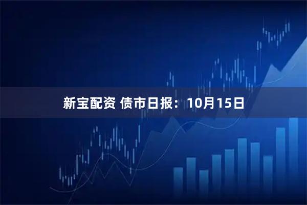 新宝配资 债市日报：10月15日