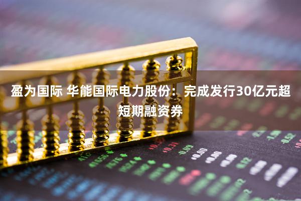 盈为国际 华能国际电力股份：完成发行30亿元超短期融资券