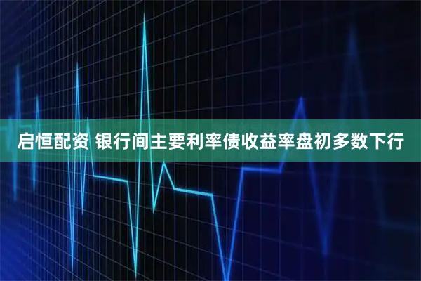 启恒配资 银行间主要利率债收益率盘初多数下行