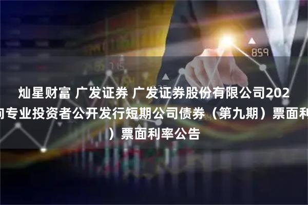 灿星财富 广发证券 广发证券股份有限公司2025年面向专业投资者公开发行短期公司债券（第九期）票面利率公告