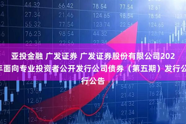 亚投金融 广发证券 广发证券股份有限公司2025年面向专业投资者公开发行公司债券（第五期）发行公告