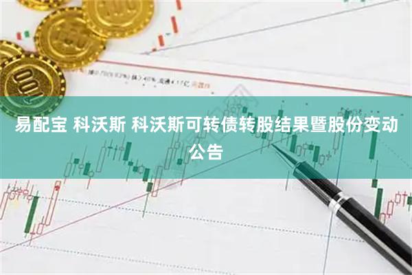 易配宝 科沃斯 科沃斯可转债转股结果暨股份变动公告