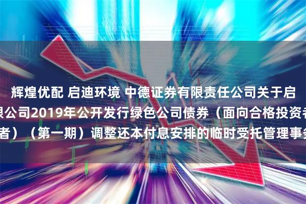 辉煌优配 启迪环境 中德证券有限责任公司关于启迪环境科技发展股份有限公司2019年公开发行绿色公司债券（面向合格投资者）（第一期）调整还本付息安排的临时受托管理事务报告（2025年第9次）(1)