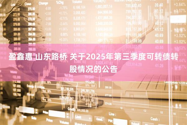 盈鑫惠 山东路桥 关于2025年第三季度可转债转股情况的公告