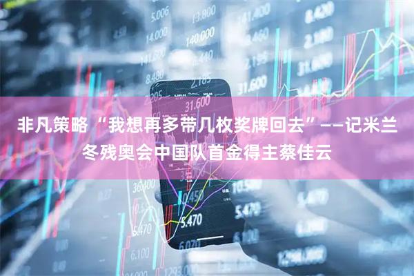 非凡策略 “我想再多带几枚奖牌回去”——记米兰冬残奥会中国队首金得主蔡佳云
