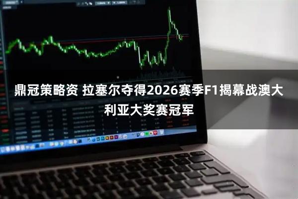 鼎冠策略资 拉塞尔夺得2026赛季F1揭幕战澳大利亚大奖赛冠军