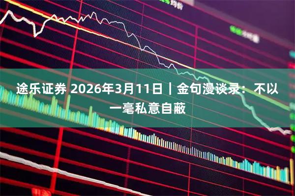 途乐证券 2026年3月11日｜金句漫谈录：不以一毫私意自蔽