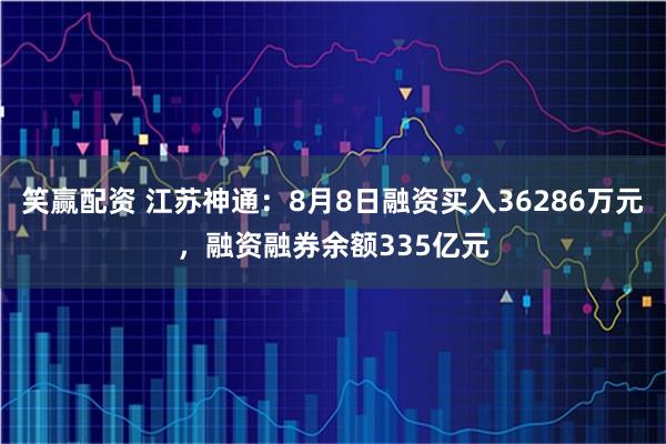 笑赢配资 江苏神通:8月8日融资买入36286万元,融资融券余额335亿元