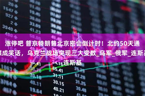 涨停吧 普京特朗普北京密会倒计时!北约50天通牒成笑话,乌克兰战场突现三大变数_乌军_俄军_连斯基