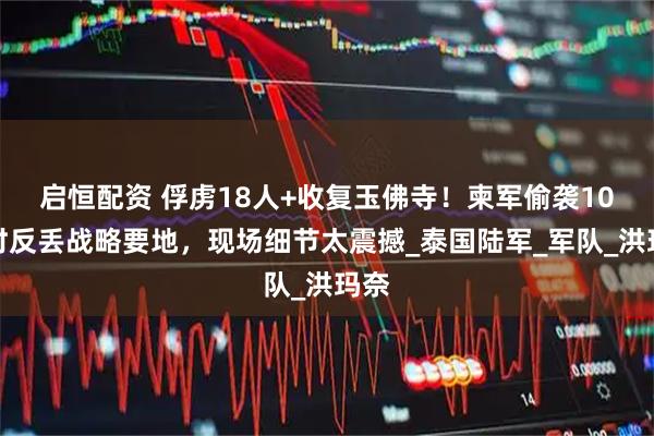 启恒配资 俘虏18人+收复玉佛寺！柬军偷袭10小时反丢战略要地，现场细节太震撼_泰国陆军_军队_洪玛奈