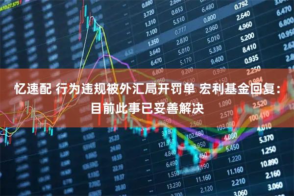忆速配 行为违规被外汇局开罚单 宏利基金回复:目前此事已妥善解决