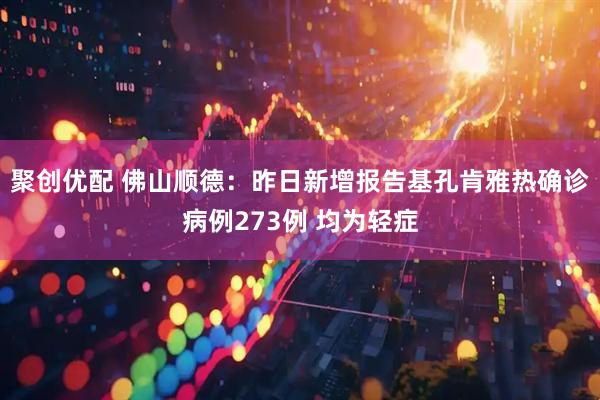 聚创优配 佛山顺德：昨日新增报告基孔肯雅热确诊病例273例 均为轻症