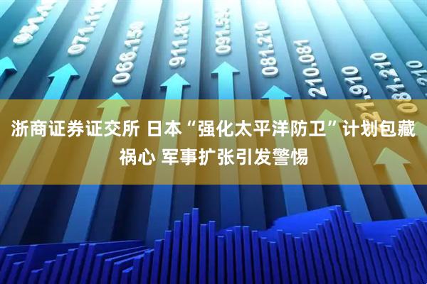 浙商证券证交所 日本“强化太平洋防卫”计划包藏祸心 军事扩张引发警惕