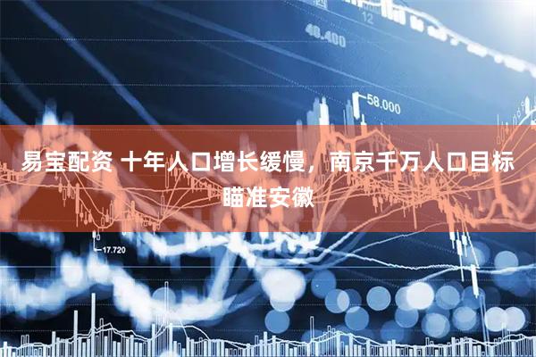 易宝配资 十年人口增长缓慢，南京千万人口目标瞄准安徽