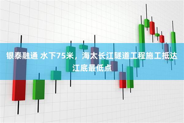 银泰融通 水下75米，海太长江隧道工程施工抵达江底最低点