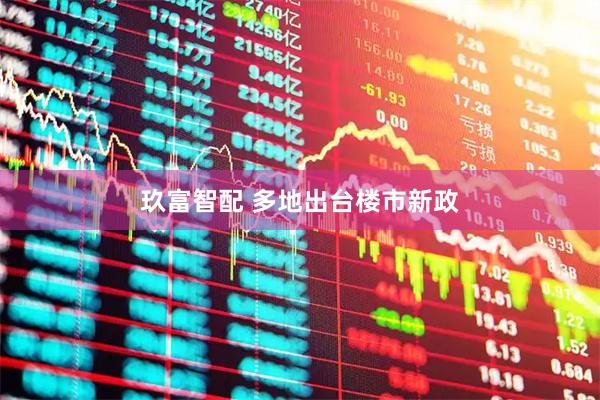 玖富智配 多地出台楼市新政