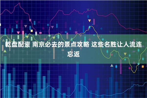乾盘配资 南京必去的景点攻略 这些名胜让人流连忘返