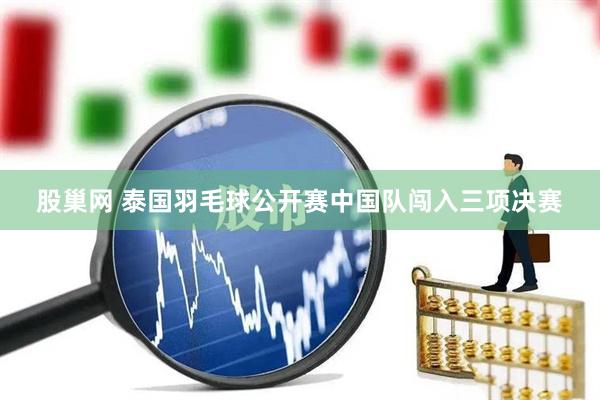 股巢网 泰国羽毛球公开赛中国队闯入三项决赛