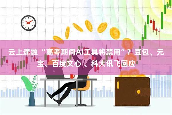 云上速融 “高考期间AI工具将禁用”？豆包、元宝、百度文心 、科大讯飞回应