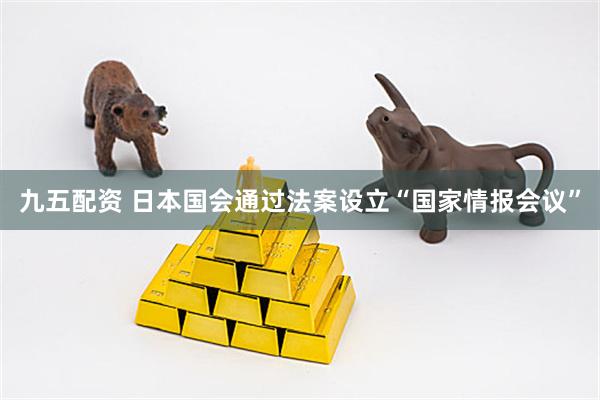 九五配资 日本国会通过法案设立“国家情报会议”